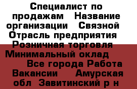 Специалист по продажам › Название организации ­ Связной › Отрасль предприятия ­ Розничная торговля › Минимальный оклад ­ 18 000 - Все города Работа » Вакансии   . Амурская обл.,Завитинский р-н